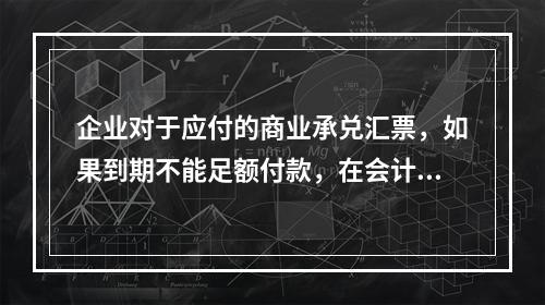 企业对于应付的商业承兑汇票，如果到期不能足额付款，在会计处理