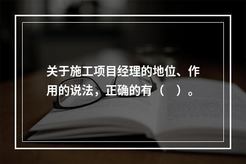 关于施工项目经理的地位、作用的说法，正确的有（　）。