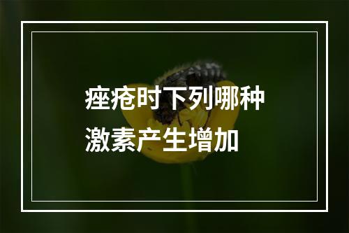 痤疮时下列哪种激素产生增加