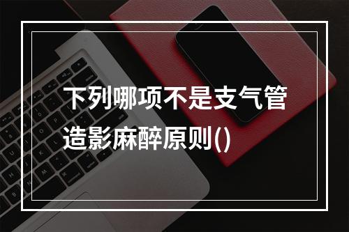 下列哪项不是支气管造影麻醉原则()