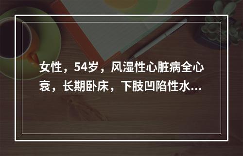 女性，54岁，风湿性心脏病全心衰，长期卧床，下肢凹陷性水肿伴