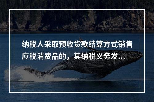 纳税人采取预收货款结算方式销售应税消费品的，其纳税义务发生时