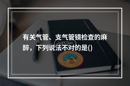 有关气管、支气管镜检查的麻醉，下列说法不对的是()