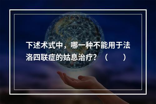 下述术式中，哪一种不能用于法洛四联症的姑息治疗？（　　）