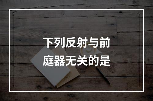 下列反射与前庭器无关的是