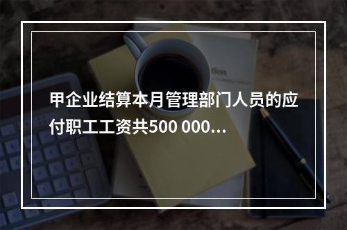 甲企业结算本月管理部门人员的应付职工工资共500 000元，