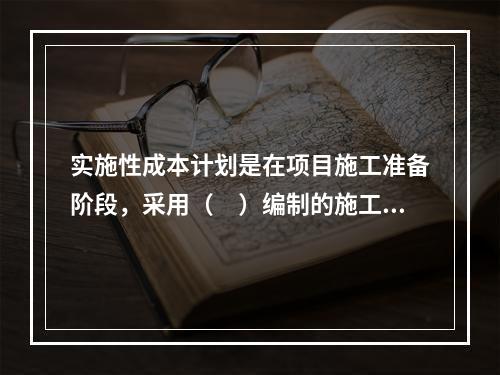 实施性成本计划是在项目施工准备阶段，采用（　）编制的施工成本