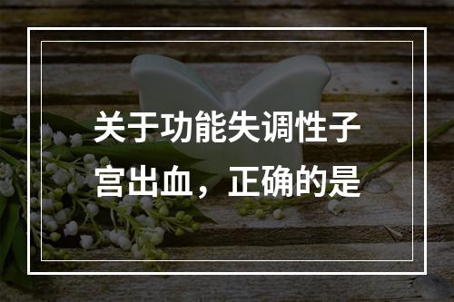 关于功能失调性子宫出血，正确的是