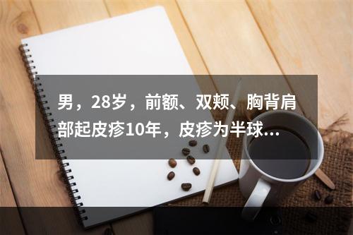 男，28岁，前额、双颊、胸背肩部起皮疹10年，皮疹为半球形，