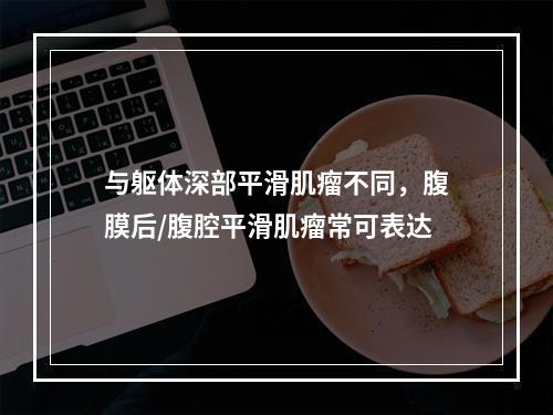 与躯体深部平滑肌瘤不同，腹膜后/腹腔平滑肌瘤常可表达