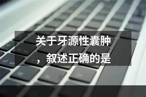 关于牙源性囊肿，叙述正确的是