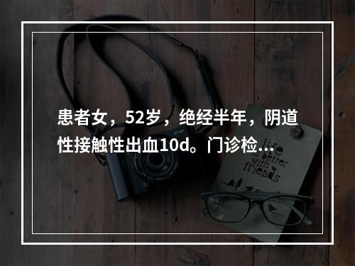 患者女，52岁，绝经半年，阴道性接触性出血10d。门诊检查：