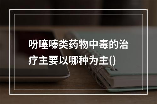 吩噻嗪类药物中毒的治疗主要以哪种为主()