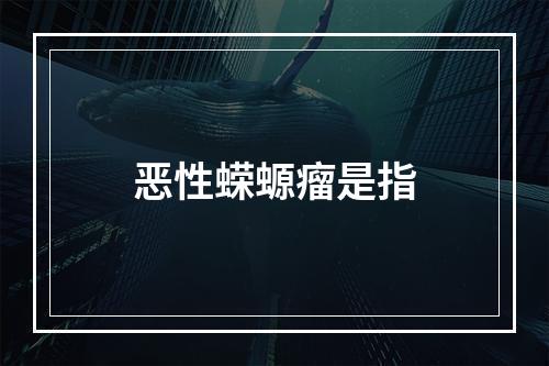 恶性蝾螈瘤是指