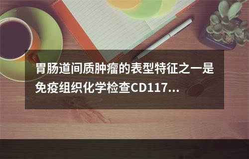 胃肠道间质肿瘤的表型特征之一是免疫组织化学检查CD117表达