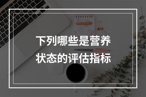 下列哪些是营养状态的评估指标