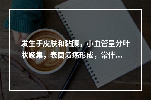 发生于皮肤和黏膜，小血管呈分叶状聚集，表面溃疡形成，常伴感染