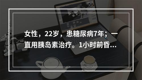 女性，22岁，患糖尿病7年；一直用胰岛素治疗。1小时前昏迷，