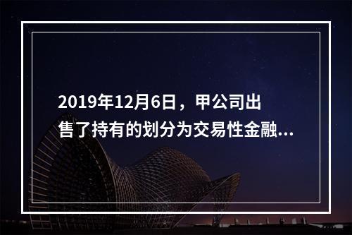 2019年12月6日，甲公司出售了持有的划分为交易性金融资产