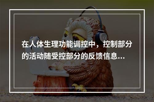 在人体生理功能调控中，控制部分的活动随受控部分的反馈信息而减