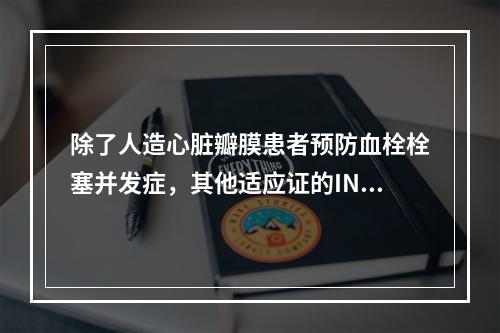 除了人造心脏瓣膜患者预防血栓栓塞并发症，其他适应证的INR目