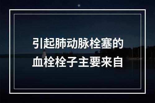 引起肺动脉栓塞的血栓栓子主要来自