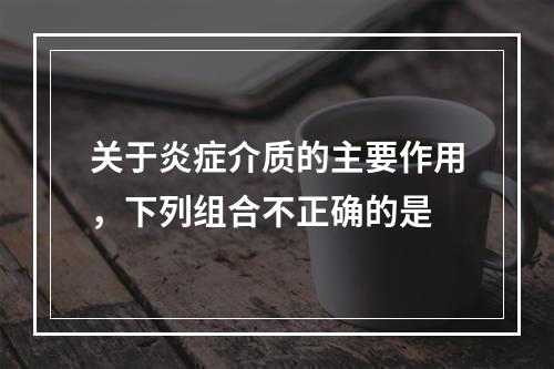 关于炎症介质的主要作用，下列组合不正确的是