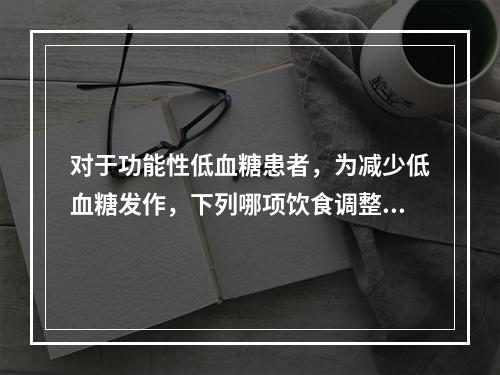 对于功能性低血糖患者，为减少低血糖发作，下列哪项饮食调整是不