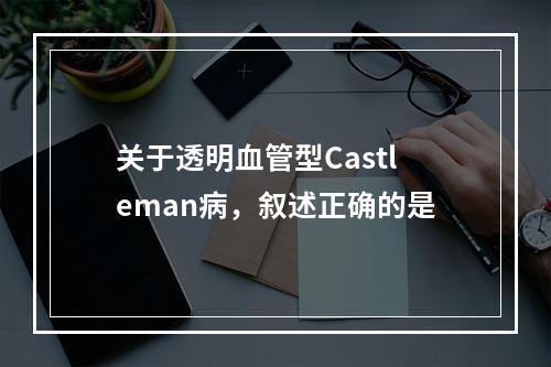 关于透明血管型Castleman病，叙述正确的是