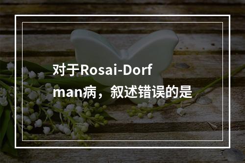 对于Rosai-Dorfman病，叙述错误的是