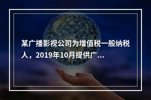 某广播影视公司为增值税一般纳税人，2019年10月提供广告设