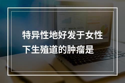 特异性地好发于女性下生殖道的肿瘤是