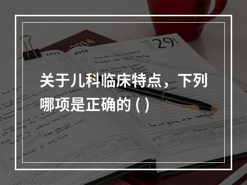 关于儿科临床特点，下列哪项是正确的 ( )