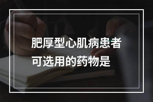 肥厚型心肌病患者可选用的药物是