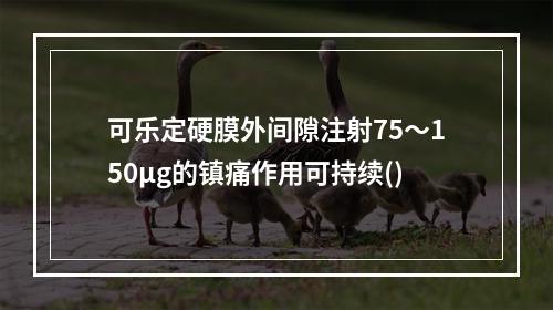 可乐定硬膜外间隙注射75～150μg的镇痛作用可持续()