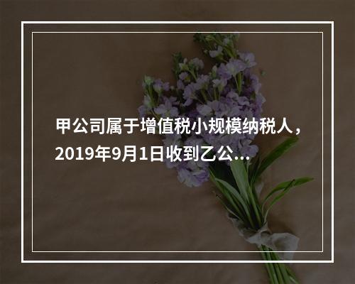 甲公司属于增值税小规模纳税人，2019年9月1日收到乙公司作