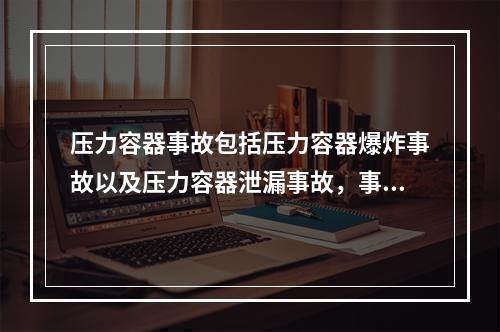 压力容器事故包括压力容器爆炸事故以及压力容器泄漏事故，事故的