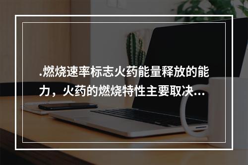 .燃烧速率标志火药能量释放的能力，火药的燃烧特性主要取决于火