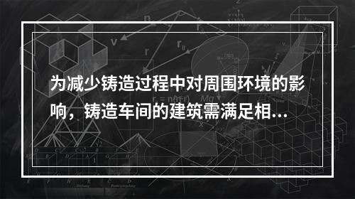 为减少铸造过程中对周围环境的影响，铸造车间的建筑需满足相应的