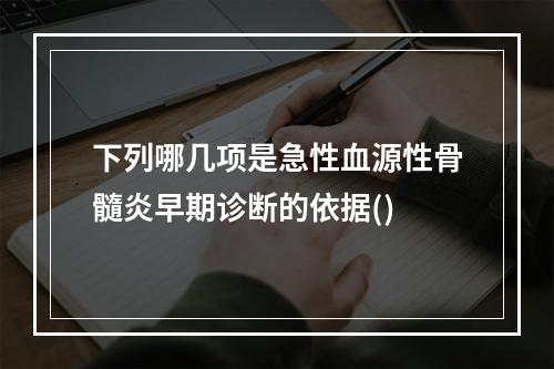 下列哪几项是急性血源性骨髓炎早期诊断的依据()