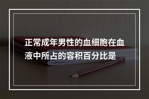 正常成年男性的血细胞在血液中所占的容积百分比是