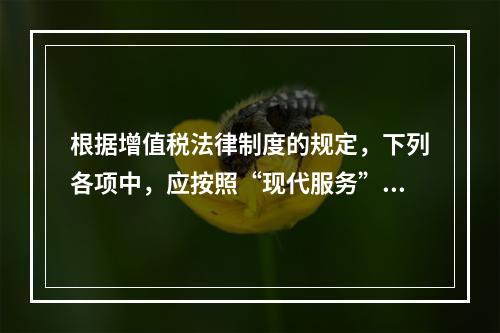 根据增值税法律制度的规定，下列各项中，应按照“现代服务”税目