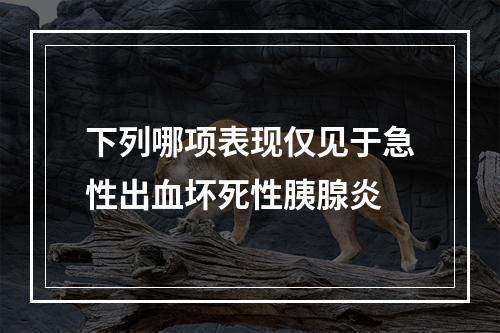 下列哪项表现仅见于急性出血坏死性胰腺炎