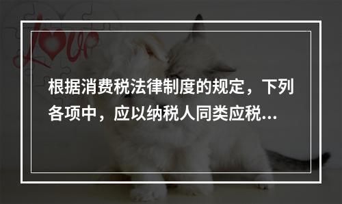 根据消费税法律制度的规定，下列各项中，应以纳税人同类应税消费