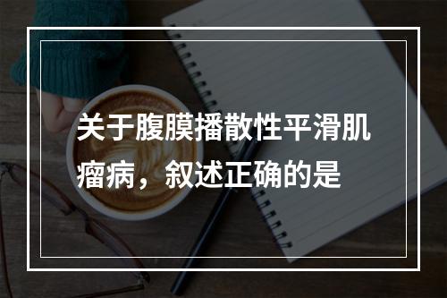 关于腹膜播散性平滑肌瘤病，叙述正确的是