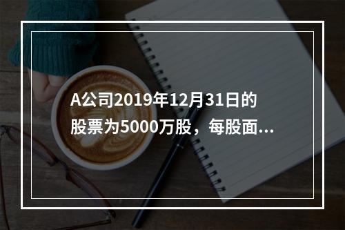 A公司2019年12月31日的股票为5000万股，每股面值为