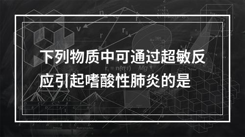 下列物质中可通过超敏反应引起嗜酸性肺炎的是