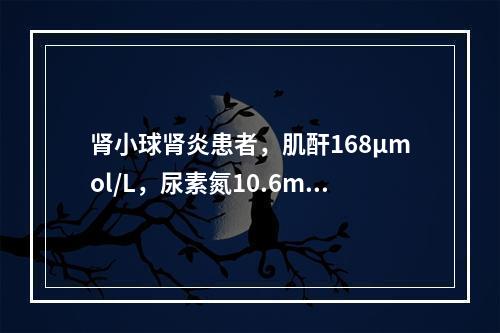 肾小球肾炎患者，肌酐168μmol/L，尿素氮10.6mmo