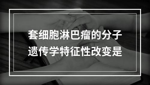 套细胞淋巴瘤的分子遗传学特征性改变是