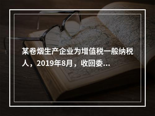 某卷烟生产企业为增值税一般纳税人，2019年8月，收回委托乙